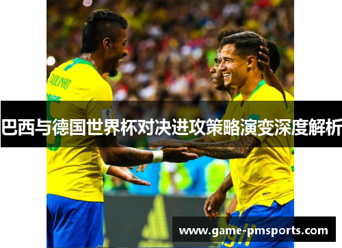 巴西与德国世界杯对决进攻策略演变深度解析