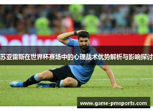 苏亚雷斯在世界杯赛场中的心理战术优势解析与影响探讨