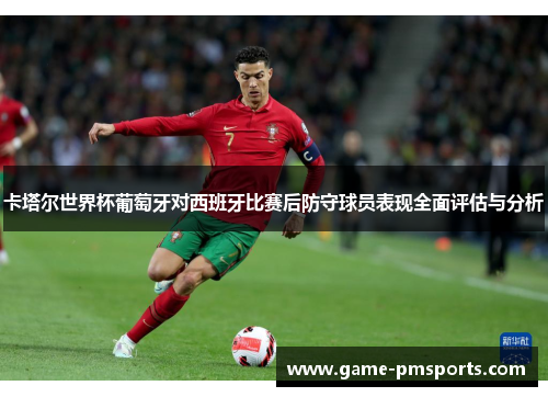 卡塔尔世界杯葡萄牙对西班牙比赛后防守球员表现全面评估与分析