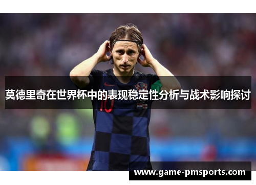 莫德里奇在世界杯中的表现稳定性分析与战术影响探讨