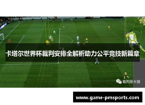 卡塔尔世界杯裁判安排全解析助力公平竞技新篇章