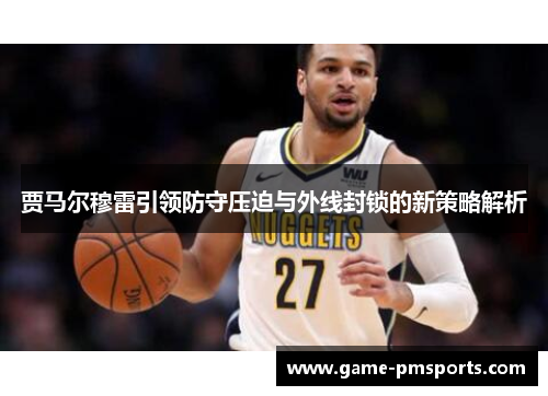 贾马尔穆雷引领防守压迫与外线封锁的新策略解析