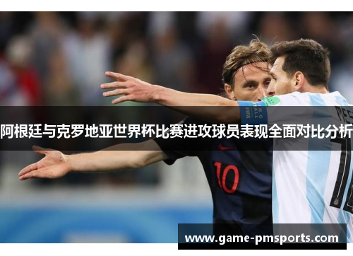 阿根廷与克罗地亚世界杯比赛进攻球员表现全面对比分析