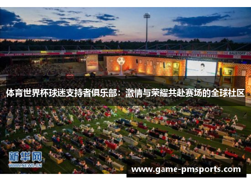 体育世界杯球迷支持者俱乐部：激情与荣耀共赴赛场的全球社区