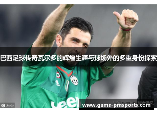 巴西足球传奇瓦尔多的辉煌生涯与球场外的多重身份探索