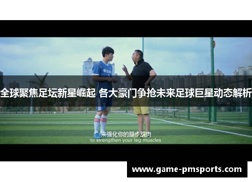 全球聚焦足坛新星崛起 各大豪门争抢未来足球巨星动态解析