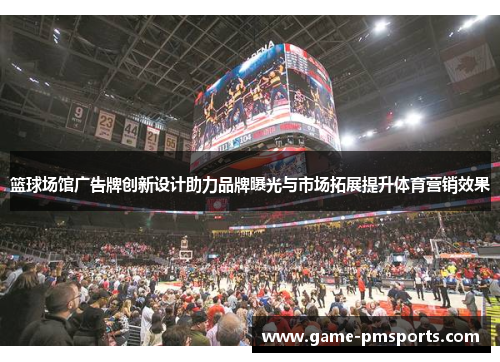篮球场馆广告牌创新设计助力品牌曝光与市场拓展提升体育营销效果