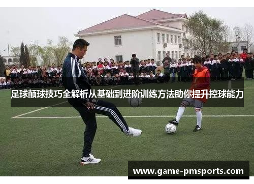 足球颠球技巧全解析从基础到进阶训练方法助你提升控球能力