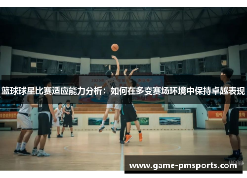 篮球球星比赛适应能力分析：如何在多变赛场环境中保持卓越表现