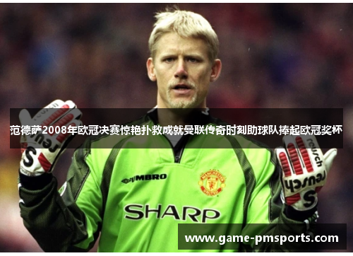 范德萨2008年欧冠决赛惊艳扑救成就曼联传奇时刻助球队捧起欧冠奖杯