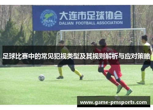 足球比赛中的常见犯规类型及其规则解析与应对策略