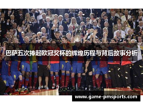 巴萨五次捧起欧冠奖杯的辉煌历程与背后故事分析