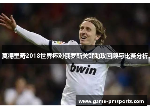莫德里奇2018世界杯对俄罗斯关键助攻回顾与比赛分析
