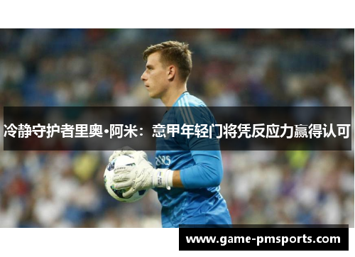冷静守护者里奥·阿米：意甲年轻门将凭反应力赢得认可