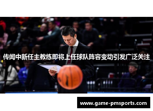 传闻中新任主教练即将上任球队阵容变动引发广泛关注
