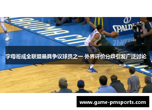 字母哥成全联盟最具争议球员之一 外界评价分歧引发广泛讨论