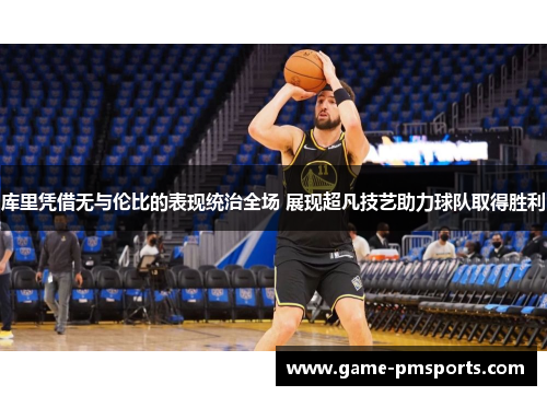 库里凭借无与伦比的表现统治全场 展现超凡技艺助力球队取得胜利
