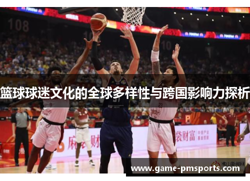 篮球球迷文化的全球多样性与跨国影响力探析