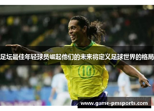 足坛最佳年轻球员崛起他们的未来将定义足球世界的格局