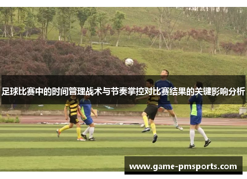 足球比赛中的时间管理战术与节奏掌控对比赛结果的关键影响分析