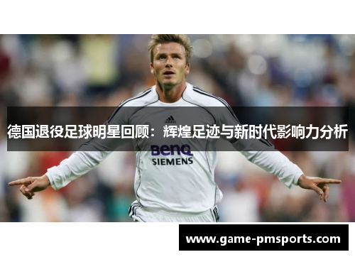 德国退役足球明星回顾：辉煌足迹与新时代影响力分析