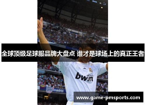 全球顶级足球服品牌大盘点 谁才是球场上的真正王者