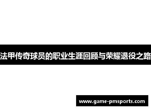 法甲传奇球员的职业生涯回顾与荣耀退役之路