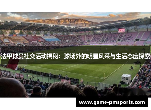 法甲球员社交活动揭秘：球场外的明星风采与生活态度探索