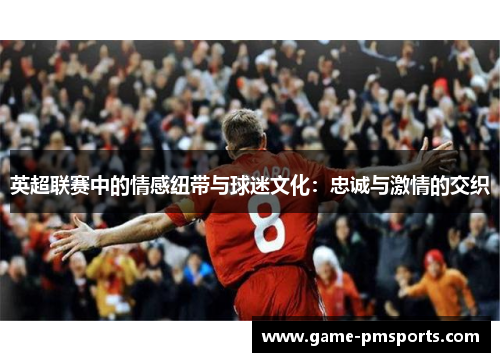 英超联赛中的情感纽带与球迷文化：忠诚与激情的交织