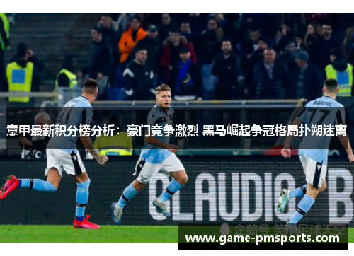 意甲最新积分榜分析：豪门竞争激烈 黑马崛起争冠格局扑朔迷离