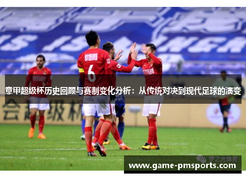 意甲超级杯历史回顾与赛制变化分析：从传统对决到现代足球的演变