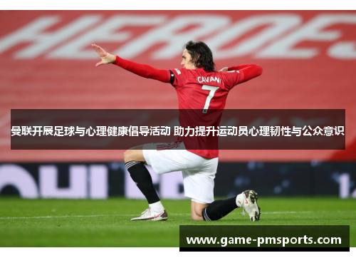 曼联开展足球与心理健康倡导活动 助力提升运动员心理韧性与公众意识