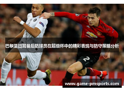 巴黎圣日耳曼后防球员在超级杯中的精彩表现与防守策略分析