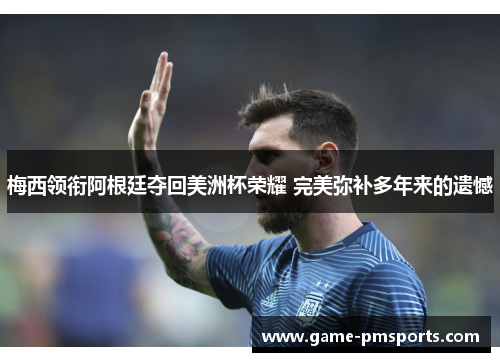 梅西领衔阿根廷夺回美洲杯荣耀 完美弥补多年来的遗憾