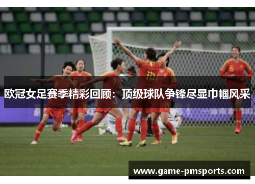 欧冠女足赛季精彩回顾：顶级球队争锋尽显巾帼风采