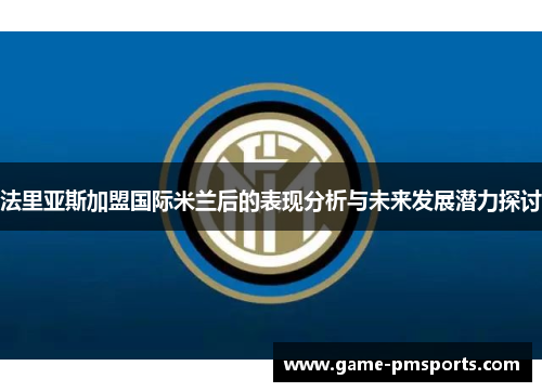 法里亚斯加盟国际米兰后的表现分析与未来发展潜力探讨
