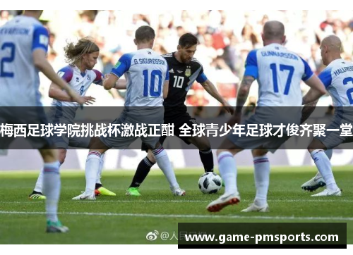 梅西足球学院挑战杯激战正酣 全球青少年足球才俊齐聚一堂