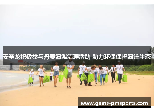 安赛龙积极参与丹麦海滩清理活动 助力环保保护海洋生态