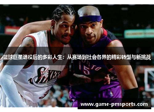 篮球巨星退役后的多彩人生：从赛场到社会各界的精彩转型与新挑战