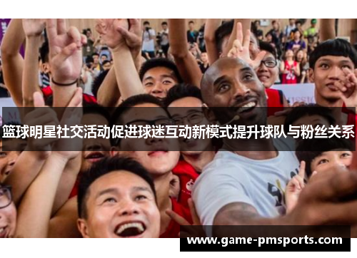 篮球明星社交活动促进球迷互动新模式提升球队与粉丝关系