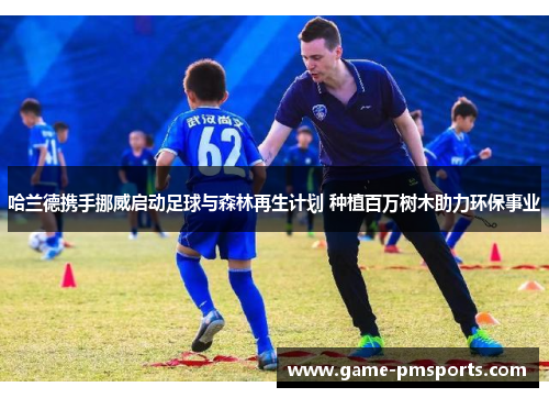 哈兰德携手挪威启动足球与森林再生计划 种植百万树木助力环保事业