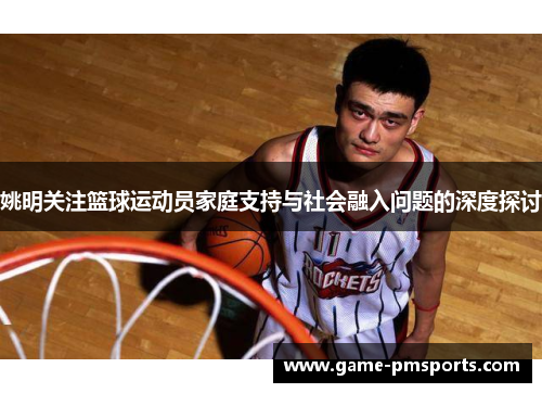 姚明关注篮球运动员家庭支持与社会融入问题的深度探讨