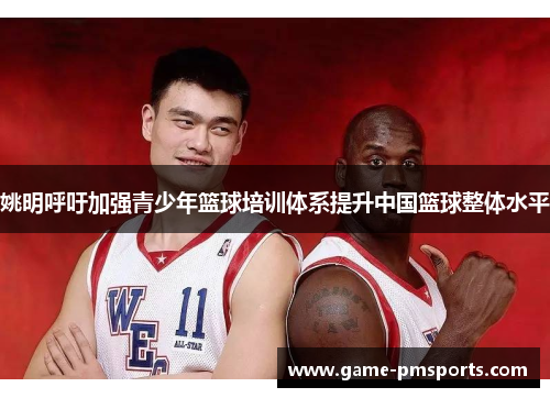 姚明呼吁加强青少年篮球培训体系提升中国篮球整体水平