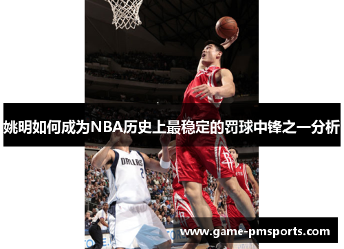 姚明如何成为NBA历史上最稳定的罚球中锋之一分析