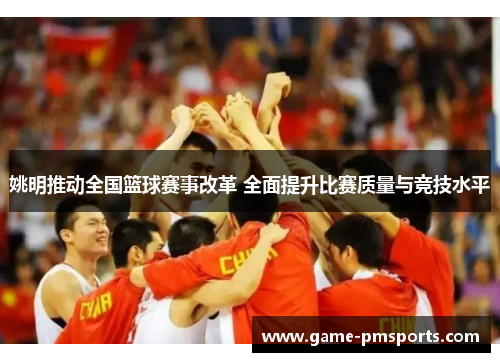 姚明推动全国篮球赛事改革 全面提升比赛质量与竞技水平