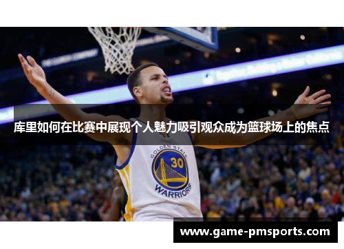库里如何在比赛中展现个人魅力吸引观众成为篮球场上的焦点