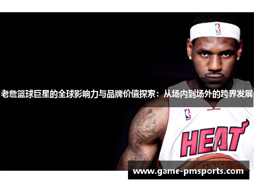 老詹篮球巨星的全球影响力与品牌价值探索：从场内到场外的跨界发展