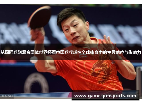 从国际乒联混合团体世界杯看中国乒乓球在全球体育中的主导地位与影响力