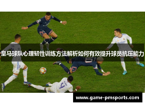 皇马球队心理韧性训练方法解析如何有效提升球员抗压能力