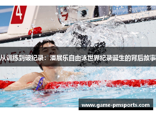 从训练到破纪录：潘展乐自由泳世界纪录诞生的背后故事